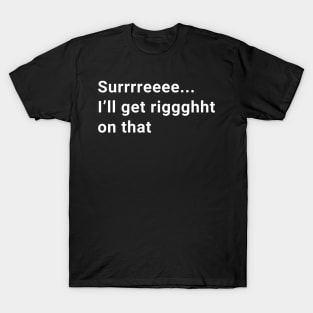 Surrrreee...I'll get riggghht on that T-Shirt